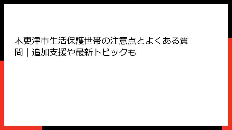 木更津市生活保護世帯の注意点とよくある質問｜追加支援や最新トピックも