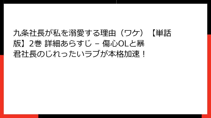 九条社長が私を溺愛する理由(ワケ)【単話版】2巻 詳細あらすじ – 傷心OLと暴君社長のじれったいラブが本格加速!