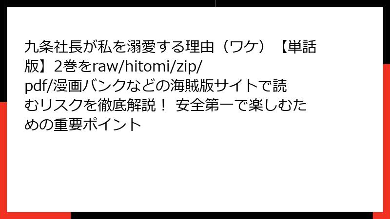 九条社長が私を溺愛する理由(ワケ)【単話版】2巻をraw/hitomi/zip/pdf/漫画バンクなどの海賊版サイトで読むリスクを徹底解説! 安全第一で楽しむための重要ポイント