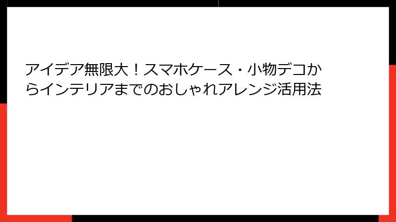 アイデア無限大!スマホケース・小物デコからインテリアまでのおしゃれアレンジ活用法
