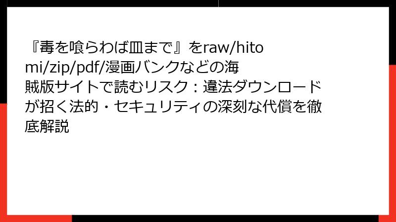 『毒を喰らわば皿まで』をraw/hitomi/zip/pdf/漫画バンクなどの海賊版サイトで読むリスク:違法ダウンロードが招く法的・セキュリティの深刻な代償を徹底解説