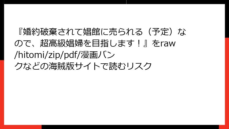 『婚約破棄されて娼館に売られる（予定）なので、超高級娼婦を目指します！』をraw/hitomi/zip/pdf/漫画バンクなどの海賊版サイトで読むリスク