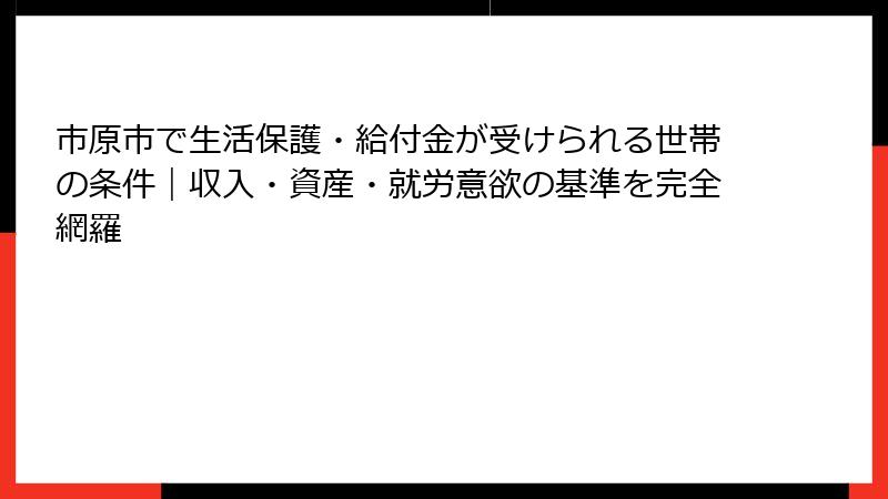 市原市で生活保護・給付金が受けられる世帯の条件｜収入・資産・就労意欲の基準を完全網羅