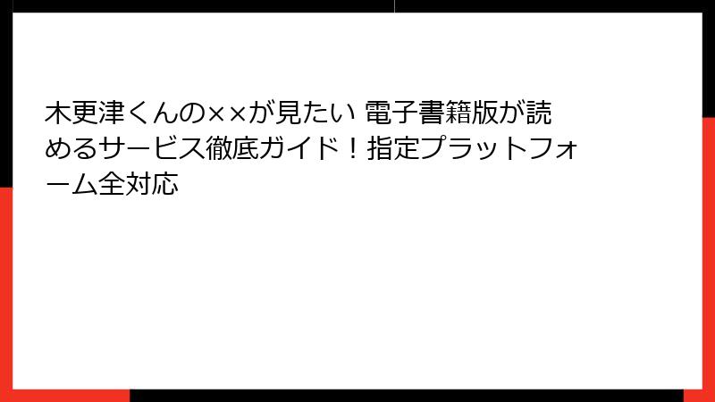 木更津くんの××が見たい 電子書籍版が読めるサービス徹底ガイド!指定プラットフォーム全対応
