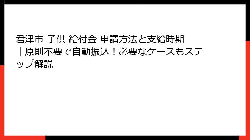 君津市 子供 給付金 申請方法と支給時期|原則不要で自動振込!必要なケースもステップ解説