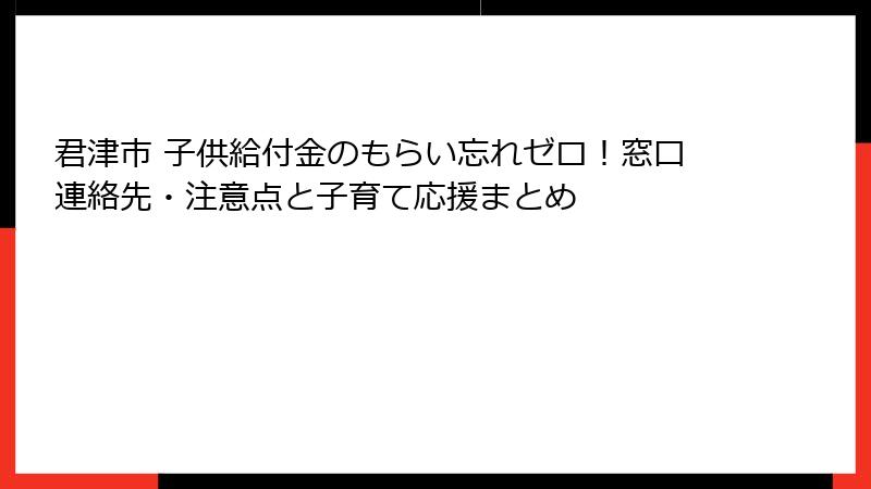 君津市 子供給付金のもらい忘れゼロ!窓口連絡先・注意点と子育て応援まとめ