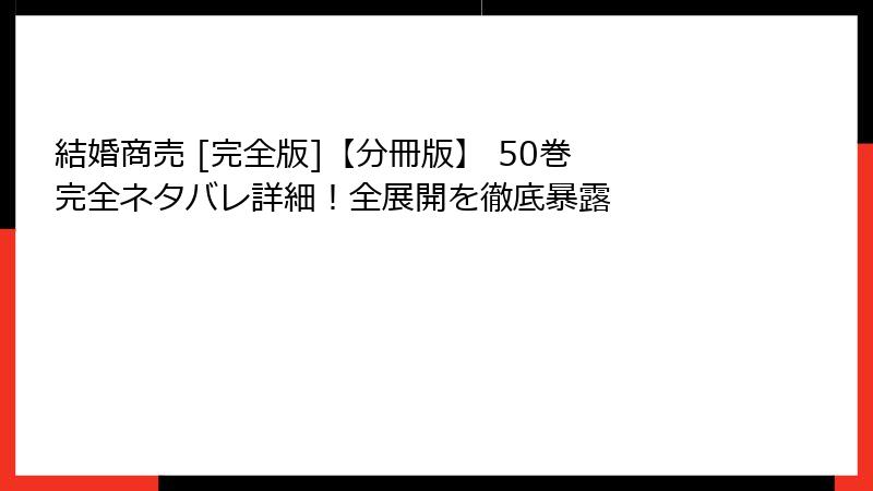 結婚商売 [完全版]【分冊版】 50巻　完全ネタバレ詳細！全展開を徹底暴露