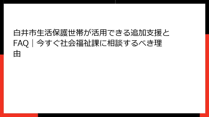 白井市生活保護世帯が活用できる追加支援とFAQ｜今すぐ社会福祉課に相談するべき理由