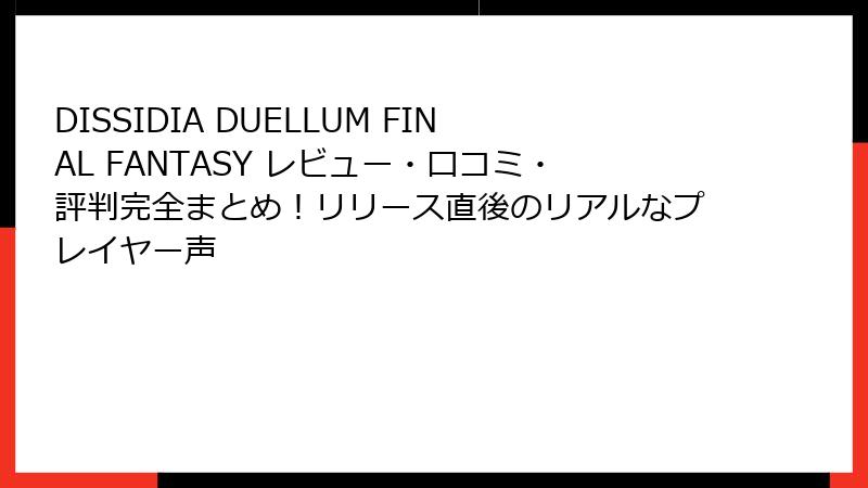 DISSIDIA DUELLUM FINAL FANTASY レビュー・口コミ・評判完全まとめ！リリース直後のリアルなプレイヤー声