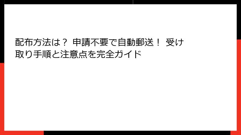 配布方法は？ 申請不要で自動郵送！ 受け取り手順と注意点を完全ガイド