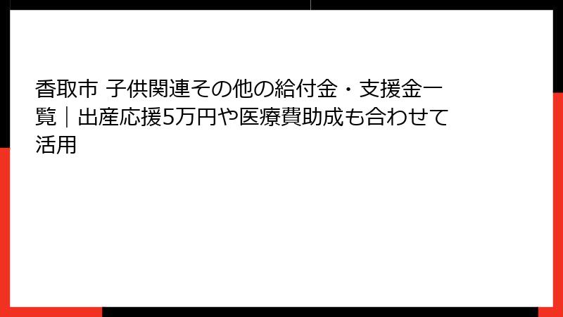 香取市 子供関連その他の給付金・支援金一覧｜出産応援5万円や医療費助成も合わせて活用