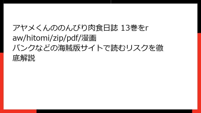 アヤメくんののんびり肉食日誌 13巻をraw/hitomi/zip/pdf/漫画バンクなどの海賊版サイトで読むリスクを徹底解説