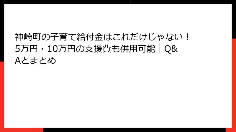 神崎町の子育て給付金はこれだけじゃない!5万円・10万円の支援費も併用可能|Q&Aとまとめ