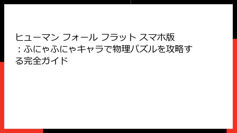 ヒューマン フォール フラット スマホ版:ふにゃふにゃキャラで物理パズルを攻略する完全ガイド