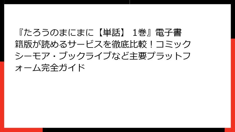 『たろうのまにまに【単話】 1巻』電子書籍版が読めるサービスを徹底比較！コミックシーモア・ブックライブなど主要プラットフォーム完全ガイド