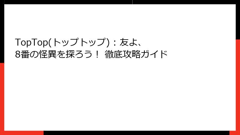 TopTop(トップトップ) : 友よ、8番の怪異を探ろう! 徹底攻略ガイド