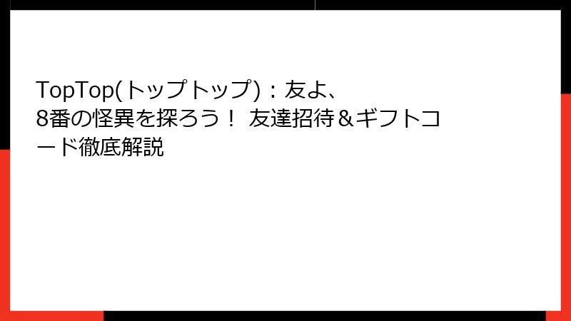 TopTop(トップトップ) : 友よ、8番の怪異を探ろう! 友達招待&ギフトコード徹底解説