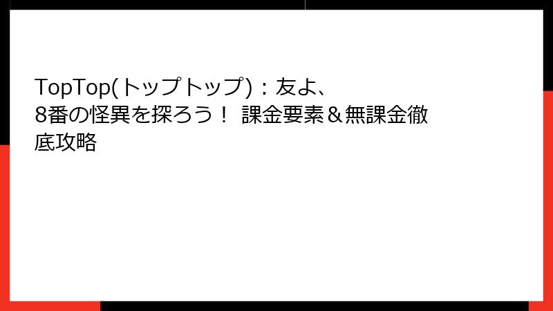 TopTop(トップトップ) : 友よ、8番の怪異を探ろう! 課金要素&無課金徹底攻略