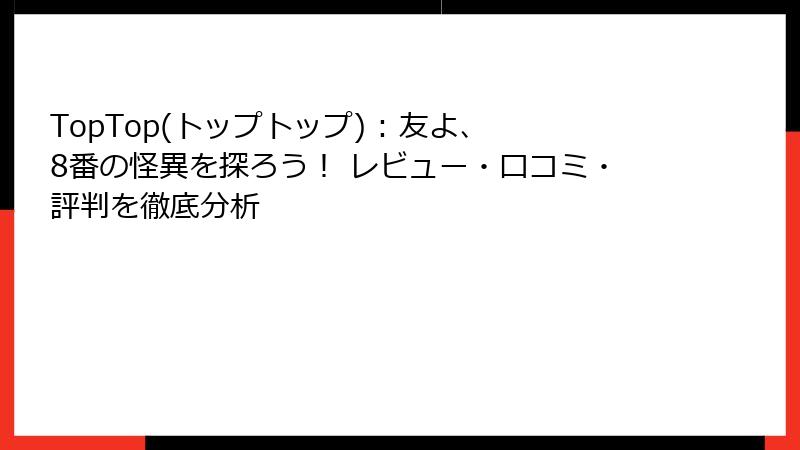 TopTop(トップトップ) : 友よ、8番の怪異を探ろう! レビュー・口コミ・評判を徹底分析