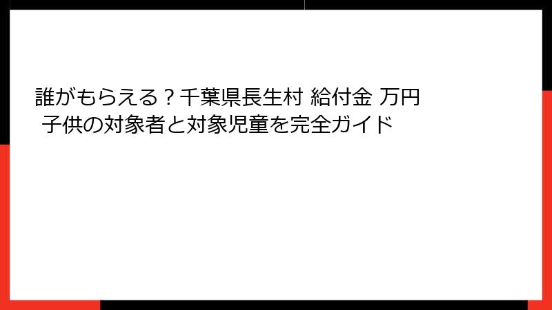 誰がもらえる?千葉県長生村 給付金 万円 子供の対象者と対象児童を完全ガイド