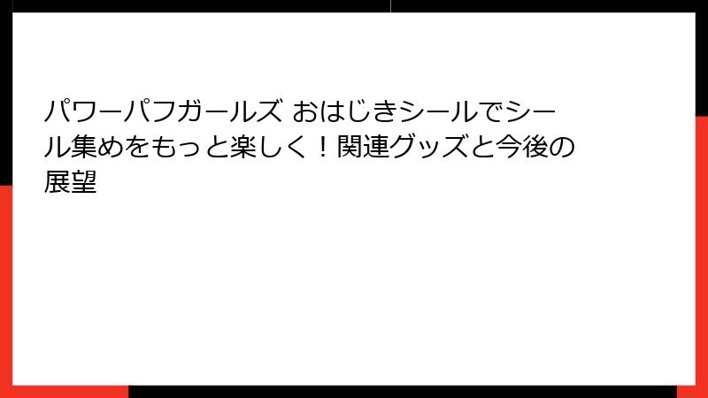 パワーパフガールズ おはじきシールでシール集めをもっと楽しく!関連グッズと今後の展望