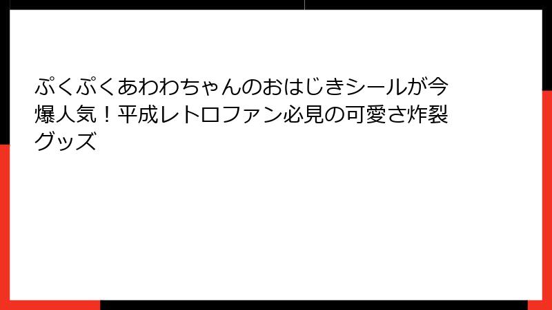 ぷくぷくあわわちゃんのおはじきシールが今爆人気！平成レトロファン必見の可愛さ炸裂グッズ
