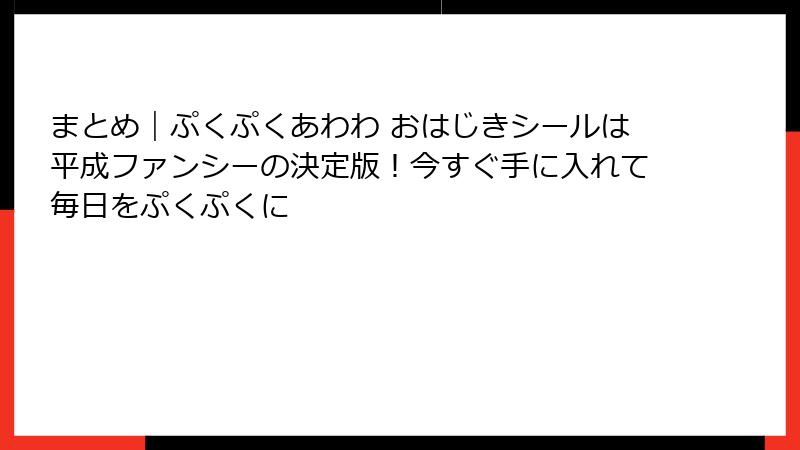 まとめ｜ぷくぷくあわわ おはじきシールは平成ファンシーの決定版！今すぐ手に入れて毎日をぷくぷくに
