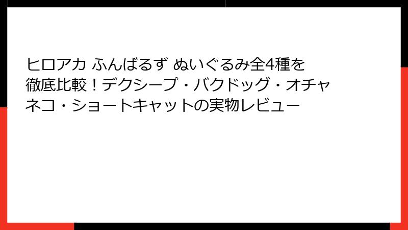ヒロアカ ふんばるず ぬいぐるみ全4種を徹底比較!デクシープ・バクドッグ・オチャネコ・ショートキャットの実物レビュー