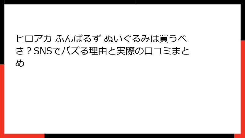 ヒロアカ ふんばるず ぬいぐるみは買うべき?SNSでバズる理由と実際の口コミまとめ