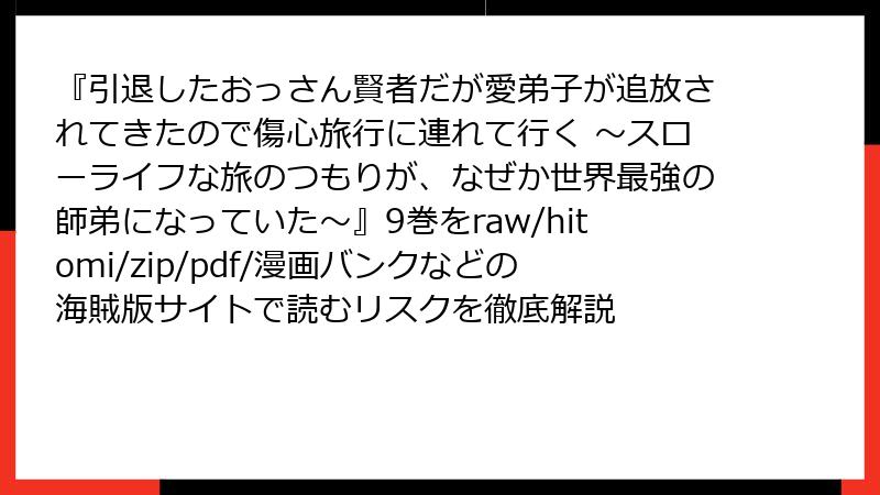 『引退したおっさん賢者だが愛弟子が追放されてきたので傷心旅行に連れて行く ～スローライフな旅のつもりが、なぜか世界最強の師弟になっていた～』9巻をraw/hitomi/zip/pdf/漫画バンクなどの海賊版サイトで読むリスクを徹底解説