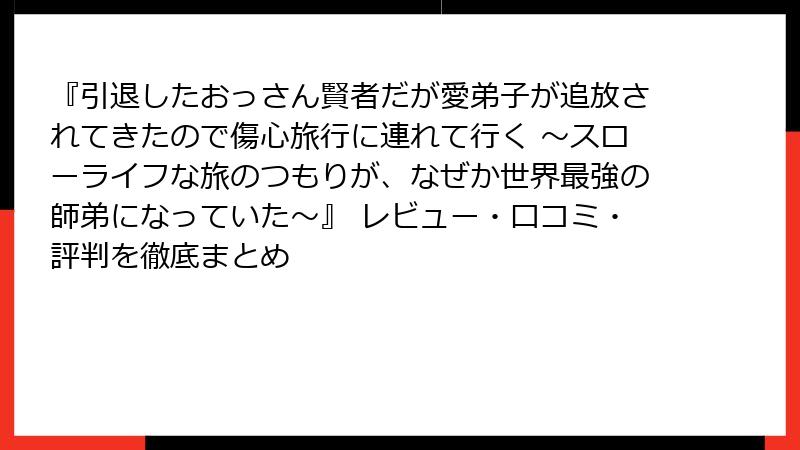 『引退したおっさん賢者だが愛弟子が追放されてきたので傷心旅行に連れて行く ～スローライフな旅のつもりが、なぜか世界最強の師弟になっていた～』 レビュー・口コミ・評判を徹底まとめ