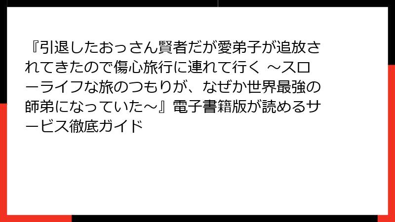 『引退したおっさん賢者だが愛弟子が追放されてきたので傷心旅行に連れて行く ～スローライフな旅のつもりが、なぜか世界最強の師弟になっていた～』電子書籍版が読めるサービス徹底ガイド