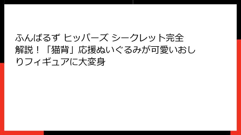 ふんばるず ヒッパーズ シークレット完全解説!「猫背」応援ぬいぐるみが可愛いおしりフィギュアに大変身