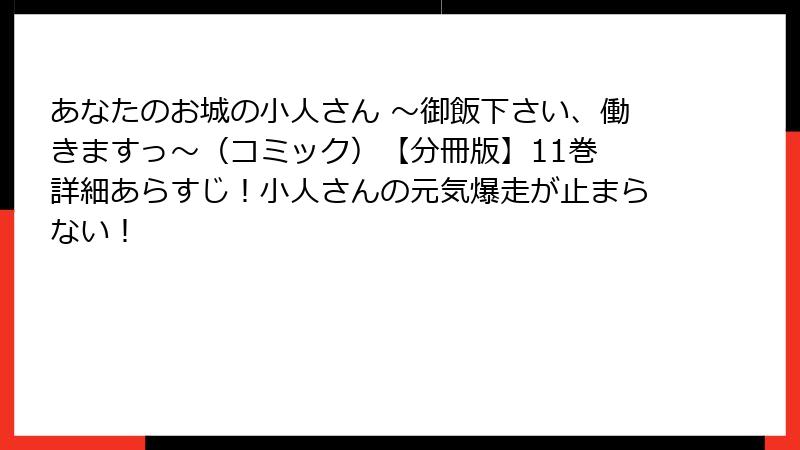 あなたのお城の小人さん ～御飯下さい、働きますっ～（コミック）【分冊版】11巻 詳細あらすじ！小人さんの元気爆走が止まらない！