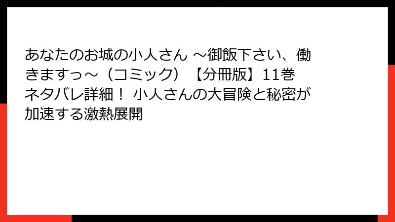 あなたのお城の小人さん ～御飯下さい、働きますっ～（コミック）【分冊版】11巻 ネタバレ詳細！ 小人さんの大冒険と秘密が加速する激熱展開