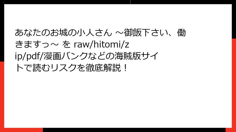 あなたのお城の小人さん ～御飯下さい、働きますっ～ を raw/hitomi/zip/pdf/漫画バンクなどの海賊版サイトで読むリスクを徹底解説！