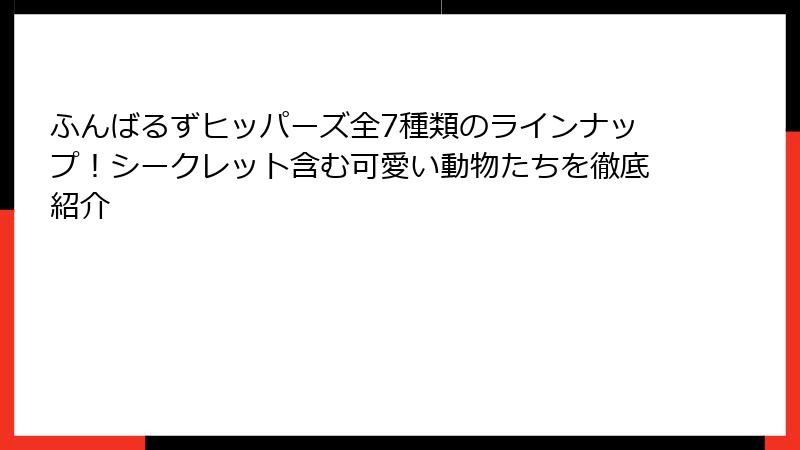 ふんばるずヒッパーズ全7種類のラインナップ!シークレット含む可愛い動物たちを徹底紹介