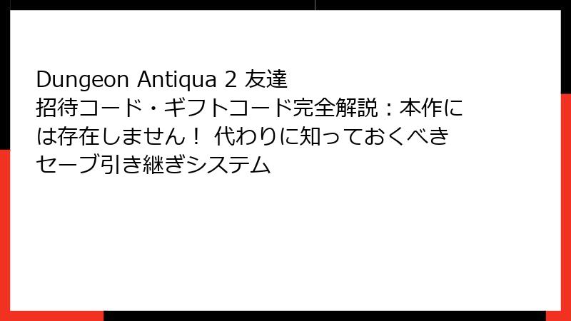 Dungeon Antiqua 2 友達招待コード・ギフトコード完全解説:本作には存在しません! 代わりに知っておくべきセーブ引き継ぎシステム