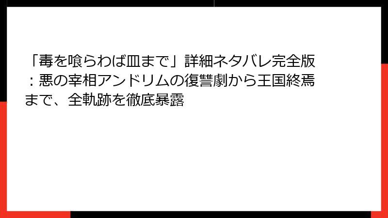 「毒を喰らわば皿まで」詳細ネタバレ完全版:悪の宰相アンドリムの復讐劇から王国終焉まで、全軌跡を徹底暴露