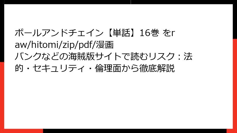 ボールアンドチェイン【単話】16巻 をraw/hitomi/zip/pdf/漫画バンクなどの海賊版サイトで読むリスク:法的・セキュリティ・倫理面から徹底解説
