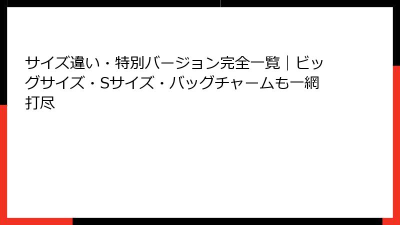 サイズ違い・特別バージョン完全一覧｜ビッグサイズ・Sサイズ・バッグチャームも一網打尽