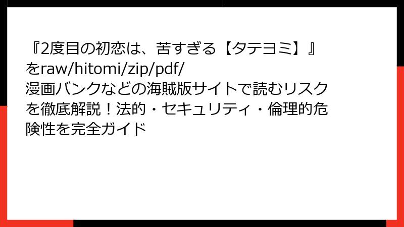 『2度目の初恋は、苦すぎる【タテヨミ】』をraw/hitomi/zip/pdf/漫画バンクなどの海賊版サイトで読むリスクを徹底解説！法的・セキュリティ・倫理的危険性を完全ガイド