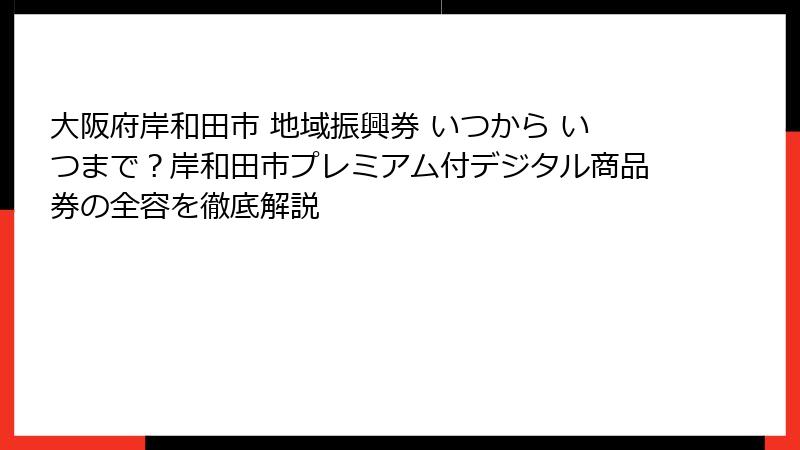 大阪府岸和田市 地域振興券 いつから いつまで？岸和田市プレミアム付デジタル商品券の全容を徹底解説