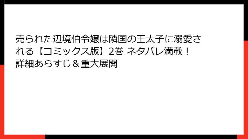 売られた辺境伯令嬢は隣国の王太子に溺愛される【コミックス版】2巻 ネタバレ満載！詳細あらすじ＆重大展開