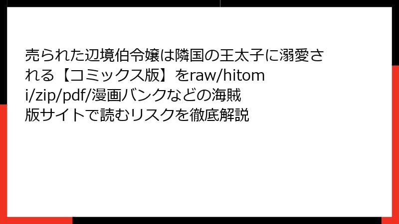 売られた辺境伯令嬢は隣国の王太子に溺愛される【コミックス版】をraw/hitomi/zip/pdf/漫画バンクなどの海賊版サイトで読むリスクを徹底解説