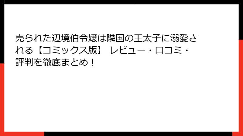 売られた辺境伯令嬢は隣国の王太子に溺愛される【コミックス版】 レビュー・口コミ・評判を徹底まとめ！