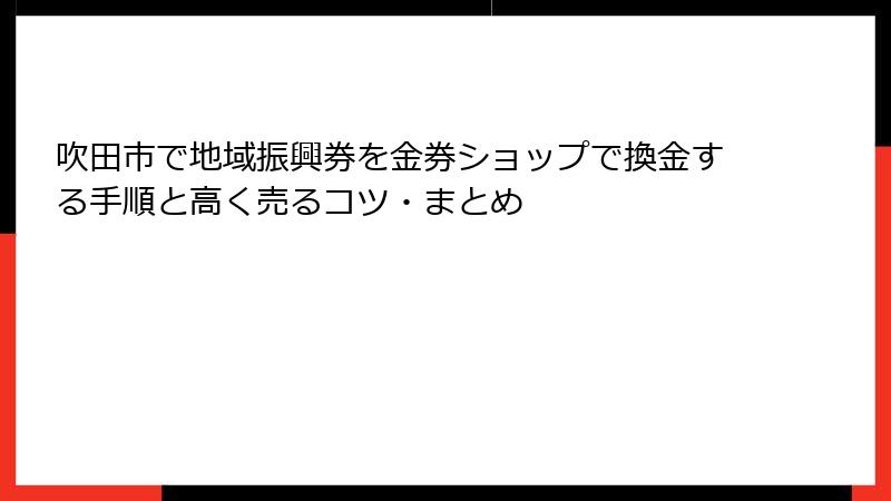 吹田市で地域振興券を金券ショップで換金する手順と高く売るコツ・まとめ