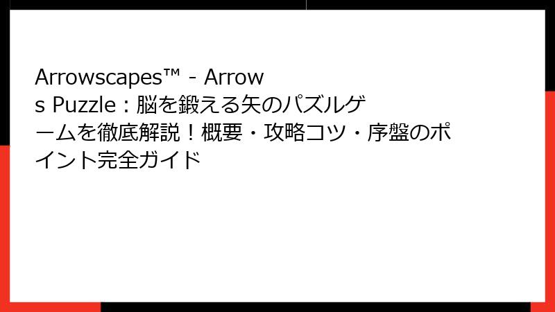 Arrowscapes™ - Arrows Puzzle：脳を鍛える矢のパズルゲームを徹底解説！概要・攻略コツ・序盤のポイント完全ガイド