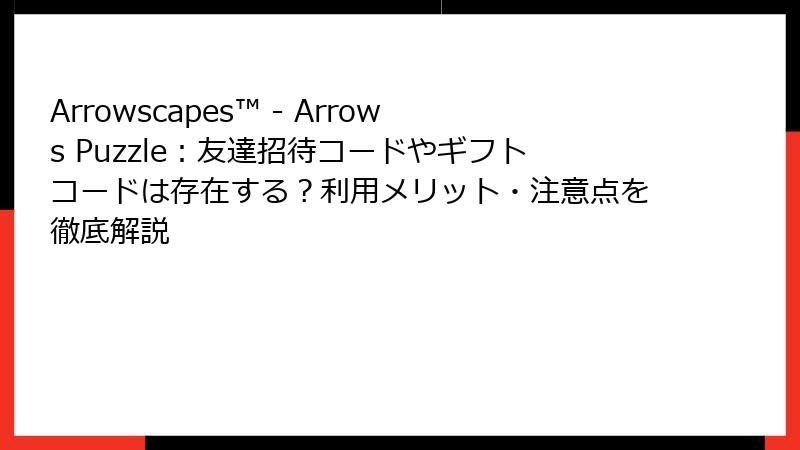 Arrowscapes™ - Arrows Puzzle：友達招待コードやギフトコードは存在する？利用メリット・注意点を徹底解説