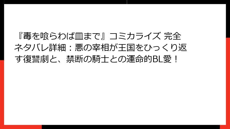 『毒を喰らわば皿まで』コミカライズ 完全ネタバレ詳細:悪の宰相が王国をひっくり返す復讐劇と、禁断の騎士との運命的BL愛!